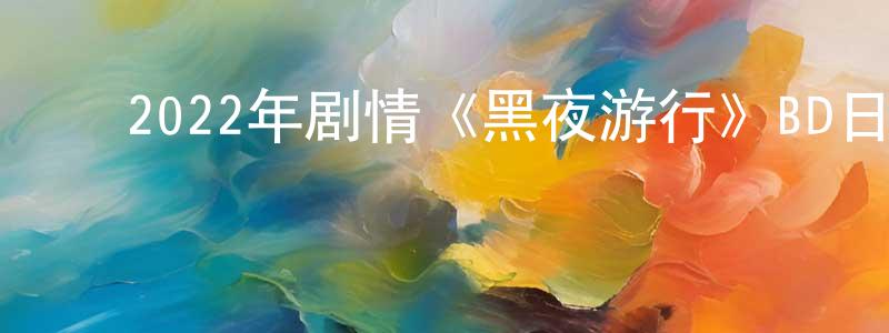 ﻿蔡亚南的个人主页,﻿2022年剧情《黑夜游行》BD日语中字迅雷下载_电影天堂